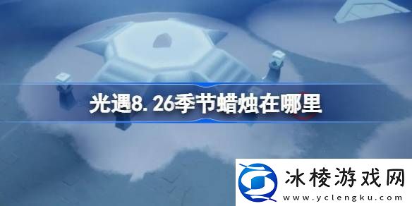 光遇8.26季节蜡烛位置在哪里光遇8月26日季节蜡烛收集攻略