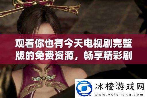 观看你也有今天电视剧完整版的免费资源畅享精彩剧情不容错过