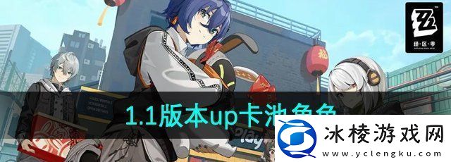 绝区零1.1版本新增角色有哪些1.1版本up卡池角色一览