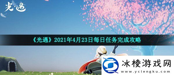 光遇4月23日每日任务怎么做2021年4月23日每日任务完成攻略