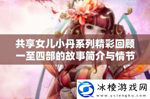 共享女儿小丹系列精彩回顾一至四部的故事简介与情节分析
