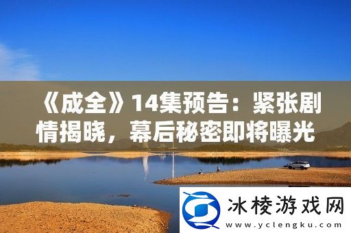 成全14集预告：紧张剧情揭晓幕后秘密即将曝光精彩不容错过！