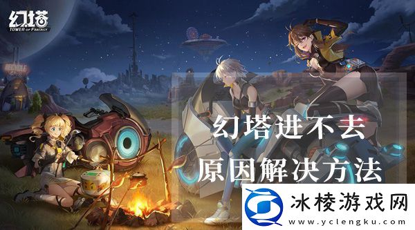 幻塔游戏进不去怎么解决游戏进不去原因是什么