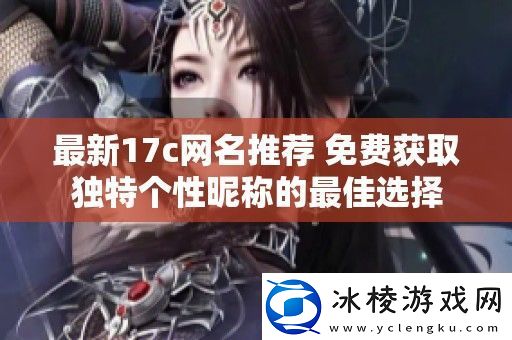 最新17c名推荐免费获取独特个性昵称的最佳选择