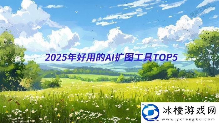 精选2025年好用的AI扩图工具TOP5_开启高清图像新视界