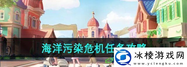 心动小镇海洋污染危机任务怎么做海洋污染危机任务攻略