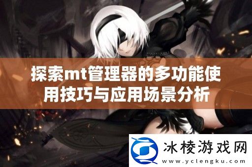 探索mt管理器的多功能使用技巧与应用场景分析
