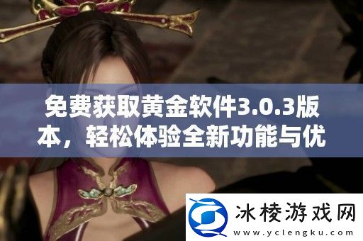 免费获取黄金软件3.0.3版本轻松体验全新功能与优化