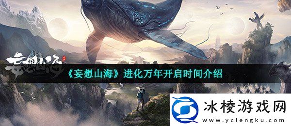 妄想山海进化万年什么时候开启进化万年开启时间介绍