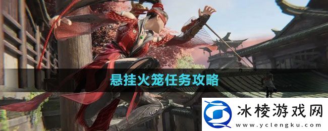 永劫无间悬挂火笼任务怎么做-悬挂火笼任务攻略