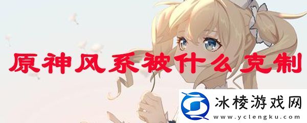 原神风系被什么克制-原神风元素主角圣遗物搭配一览