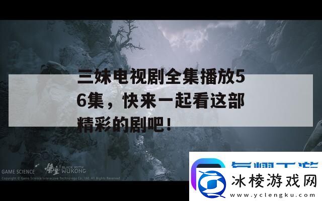 三妹电视剧全集播放56集-快来一起看这部精彩的剧吧！