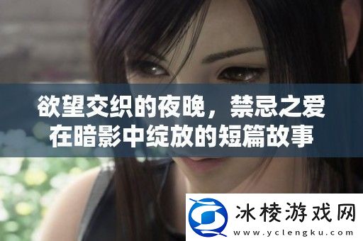 欲望交织的夜晚禁忌之爱在暗影中绽放的短篇故事