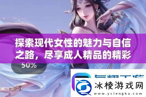 探索现代女性的魅力与自信之路尽享成人精品的精彩世界