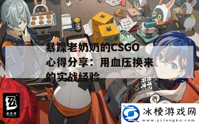 暴躁老奶奶的CSGO心得分享：用血压换来的实战经验