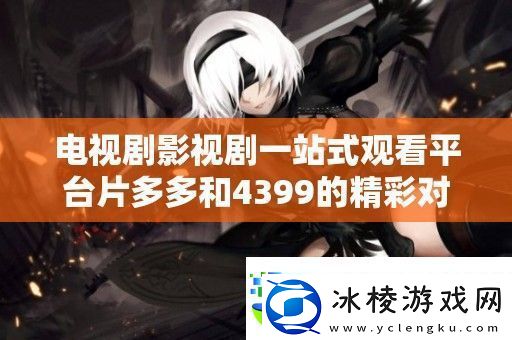 电视剧影视剧一站式观看平台片多多和4399的精彩对比分析