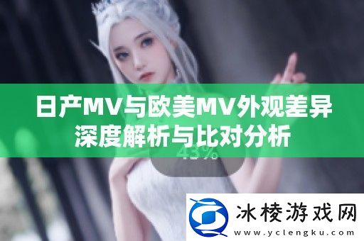 日产MV与欧美MV外观差异深度解析与比对分析