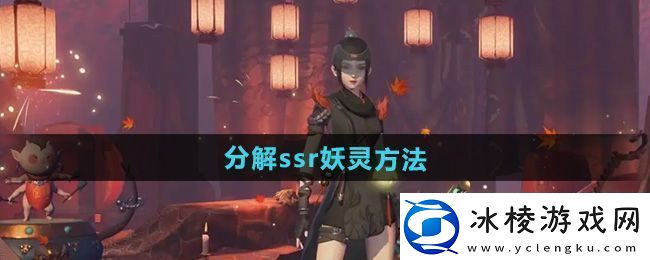 神都夜行录怎么分解ssr妖灵分解ssr妖灵方法