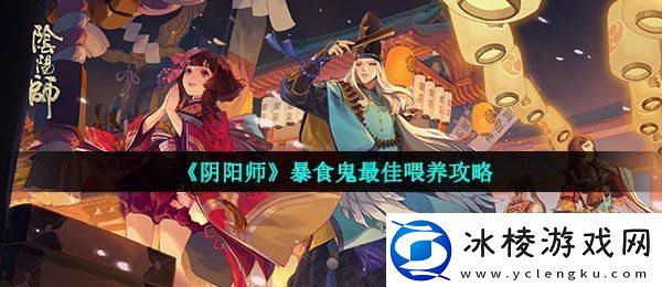 阴阳师暴食鬼怎么喂暴食鬼最佳喂养攻略