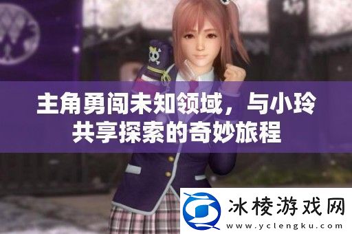 主角勇闯未知领域与小玲共享探索的奇妙旅程