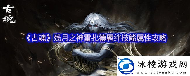 古魂残月之神雷扎德羁绊技能属性攻略