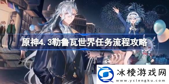 原神4.3勒鲁瓦世界任务怎么做原神4.3勒鲁瓦世界任务流程攻略