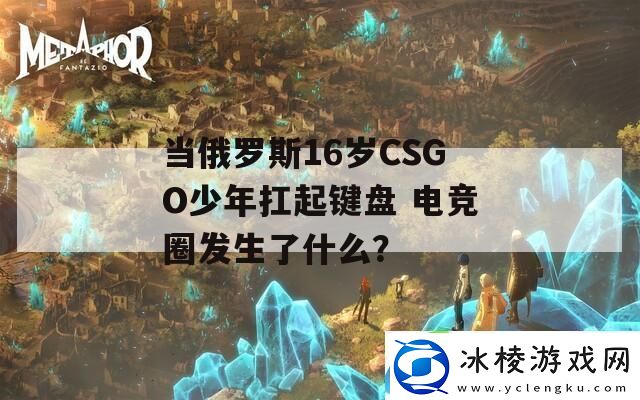 当俄罗斯16岁CSGO少年扛起键盘电竞圈发生了什么最新资讯