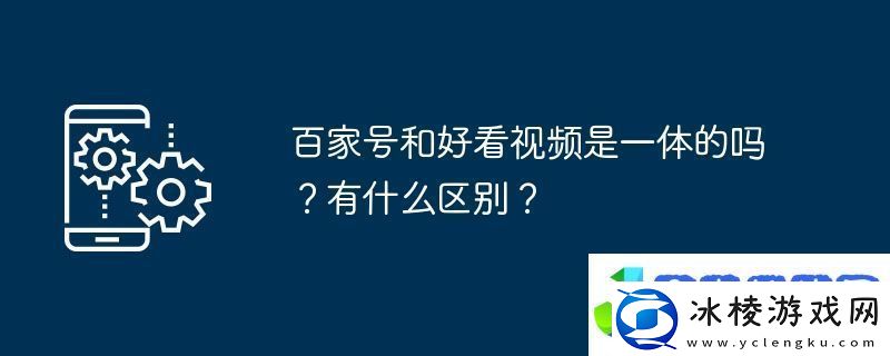 百家号和好看视频是一体的吗有什么区别