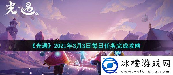 光遇2021年3月3日每日任务怎么做2021年3月3日每日任务完成攻略