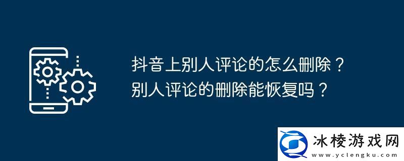 抖音上别人评论的怎么删除别人评论的删除能恢复吗