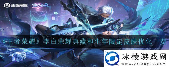 王者荣耀李白荣耀典藏和牛年限定皮肤哪里进行优化了李白荣耀典藏和牛年限定皮肤优化一览