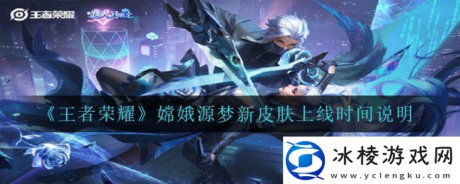 王者荣耀嫦娥源梦皮肤什么时候出嫦娥源梦新皮肤上线时间说明