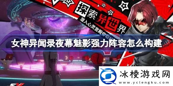 女神异闻录夜幕魅影强力阵容怎么构建女神异闻录夜幕魅影强力阵容推荐