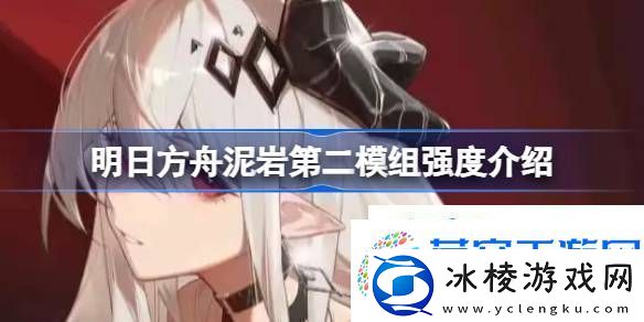 明日方舟泥岩第二模组强度怎么样明日方舟泥岩第二模组强度介绍