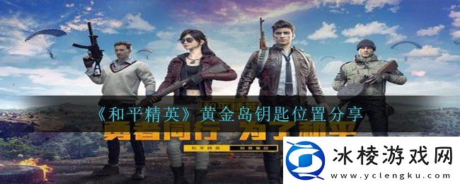 和平精英黄金岛钥匙在哪黄金岛钥匙位置分享