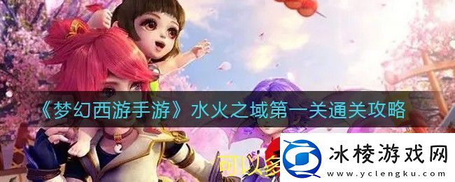 梦幻西游手游水火之域第一关通关攻略：三位物理助战角色轻松征服惧佛怪物