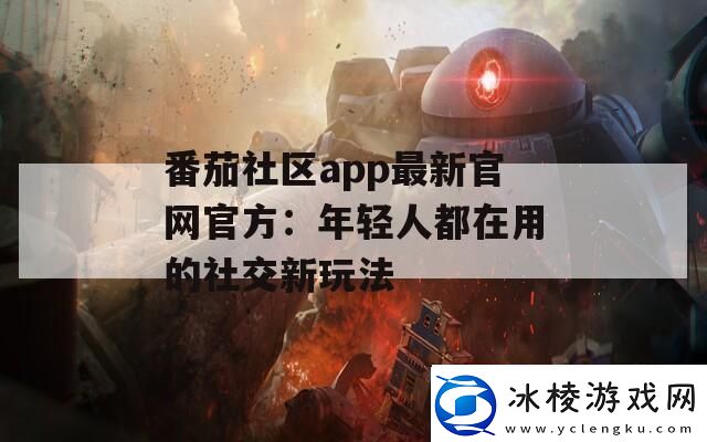 番茄社区app最新官官方：年轻人都在用的社交新玩法