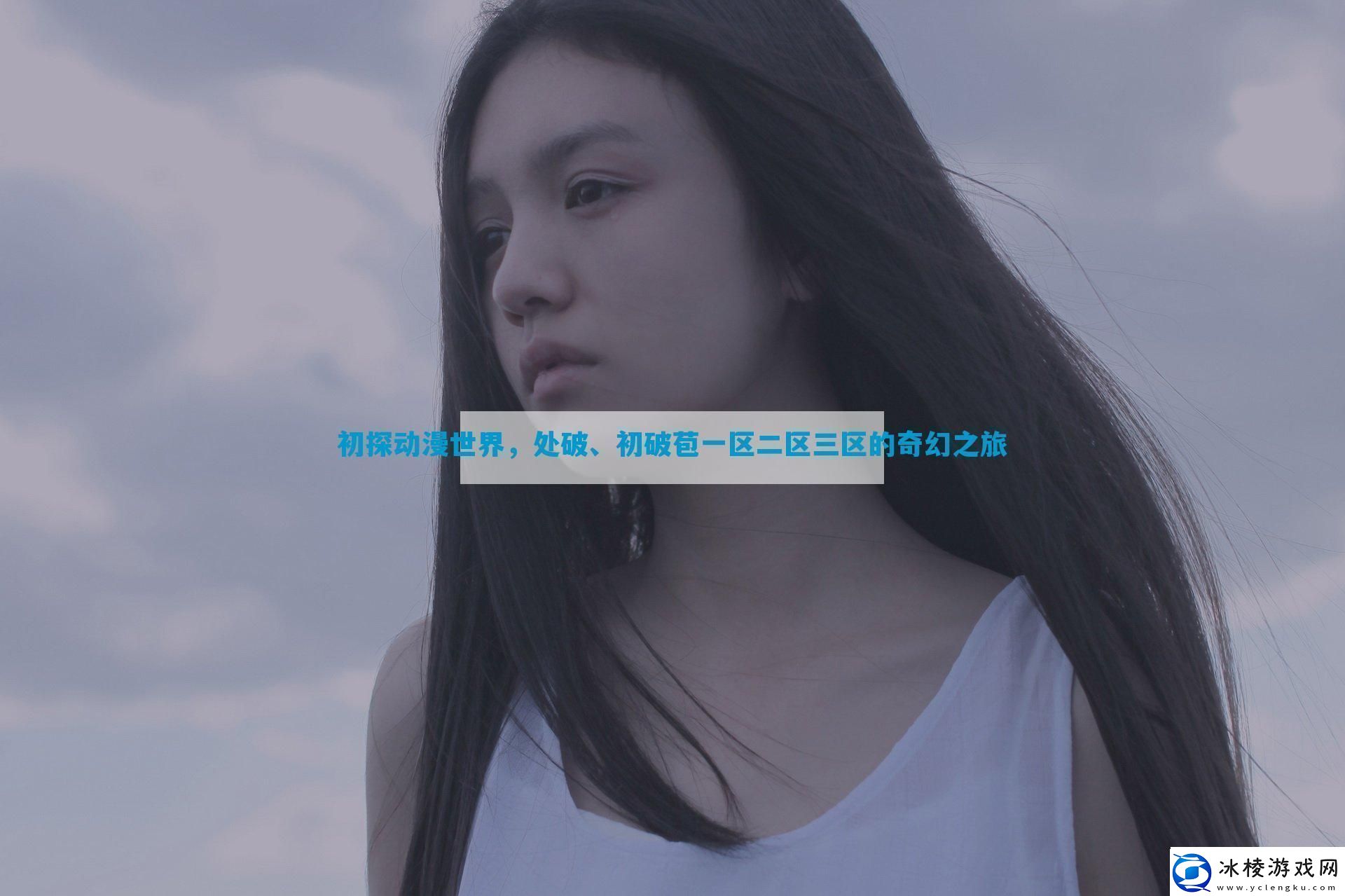 初探动漫世界处破、初破苞一区二区三区的奇幻之旅速递
