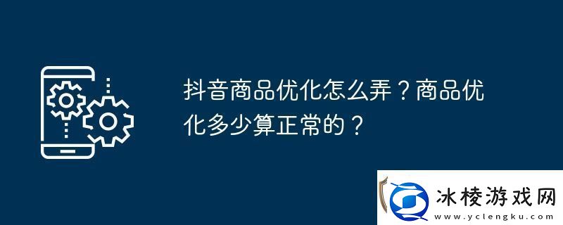 抖音商品优化怎么弄-商品优化多少算正常的
