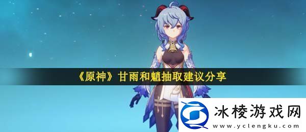 原神甘雨和魈抽哪个甘雨和魈抽取建议分享