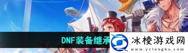 dnf手游装备怎么继承装备继承方法