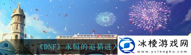 DNF永恒的追猎怎么进地下城与勇士永恒的追猎进入方法说明