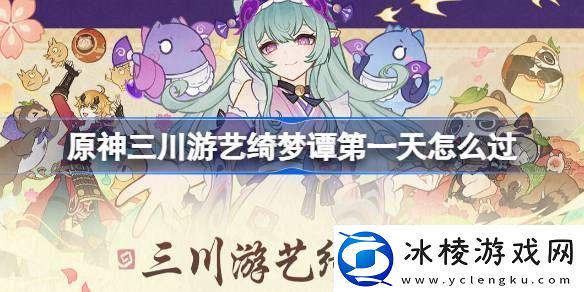 原神三川游艺绮梦谭第一天怎么过原神三川游艺绮梦谭打法攻略