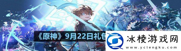 原神9月22日礼包兑换码是什么原神9月22日礼包兑换码领取一览