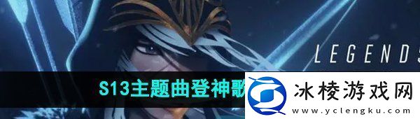 英雄联盟S13主题曲在哪可以听S13主题曲试听地址分享