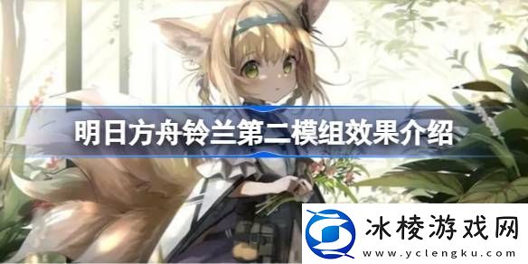 明日方舟铃兰第二模组效果介绍明日方舟铃兰第二模组效果怎么样