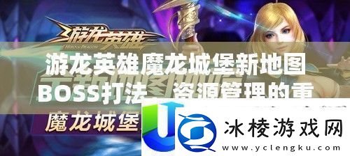 游龙英雄魔龙城堡新地图BOSS攻略-资源管理策略深度分析