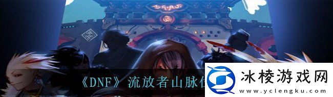 dnf流放者山脉在哪流放者山脉位置分享