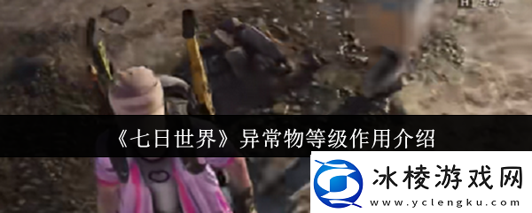七日世界异常物等级有什么用-七日世界异常物等级作用介绍