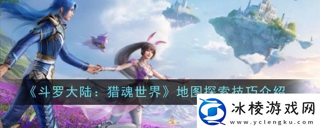 斗罗大陆猎魂世界地图探索技巧是什么-技巧介绍